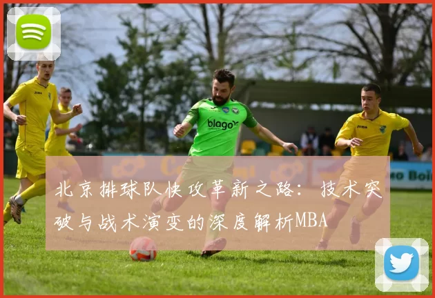 北京排球队快攻革新之路：技术突破与战术演变的深度解析MBA