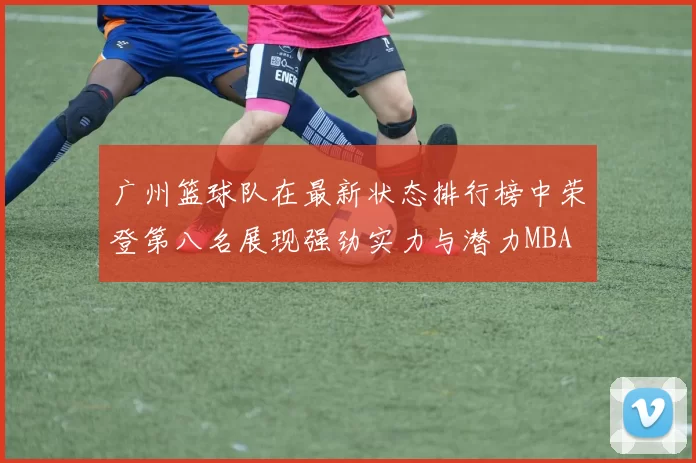 广州篮球队在最新状态排行榜中荣登第八名展现强劲实力与潜力MBA