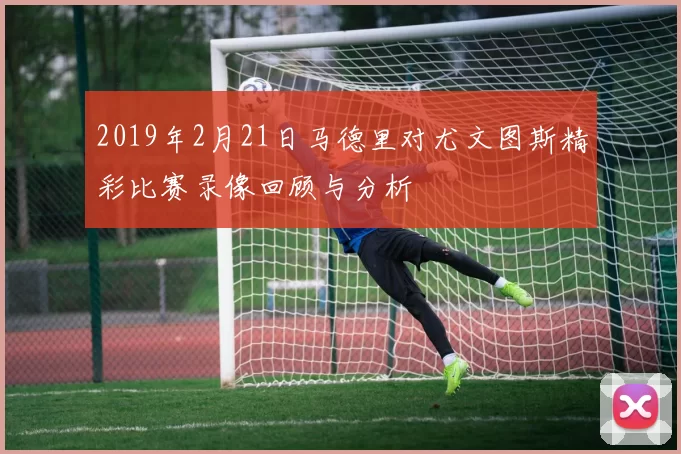 2019年2月21日马德里对尤文图斯精彩比赛录像回顾与分析