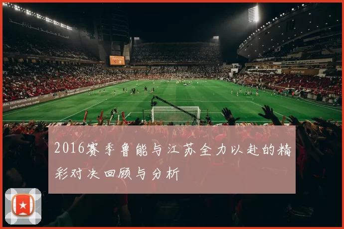 2016赛季鲁能与江苏全力以赴的精彩对决回顾与分析