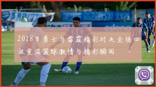 2018年勇士与雷霆精彩对决全场回放重温篮球激情与精彩瞬间