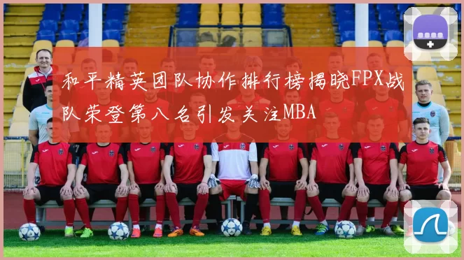 和平精英团队协作排行榜揭晓FPX战队荣登第八名引发关注MBA