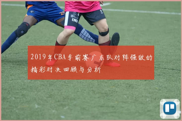 2019年CBA季前赛广东队对阵强敌的精彩对决回顾与分析