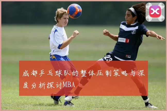 成都乒乓球队的整体压制策略与深度分析探讨MBA