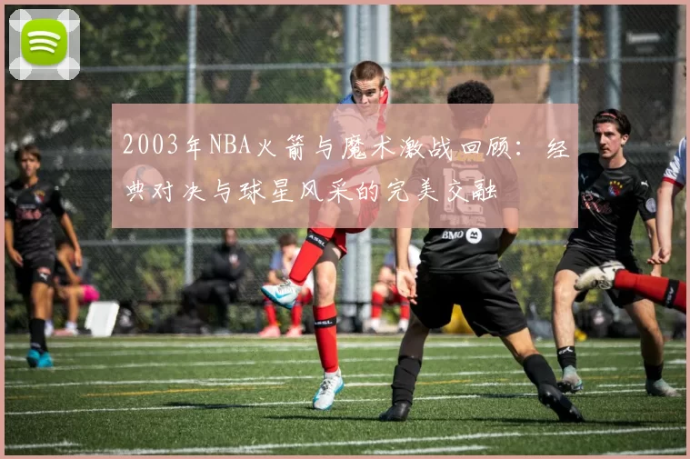 2003年NBA火箭与魔术激战回顾：经典对决与球星风采的完美交融