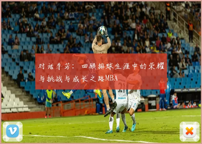 对话李芳：回顾排球生涯中的荣耀与挑战与成长之路MBA