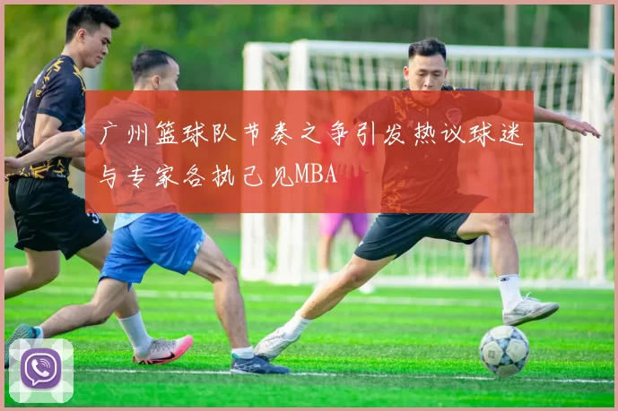 广州篮球队节奏之争引发热议球迷与专家各执己见MBA
