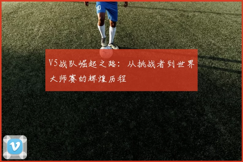 V5战队崛起之路：从挑战者到世界大师赛的辉煌历程