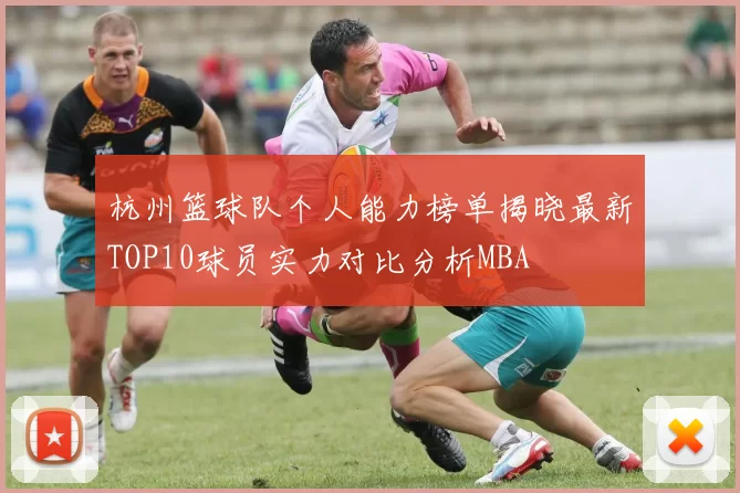 杭州篮球队个人能力榜单揭晓最新TOP10球员实力对比分析MBA