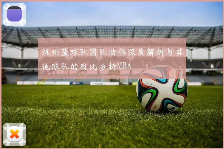 杭州篮球队团队协作深度解析与其他球队的对比分析MBA