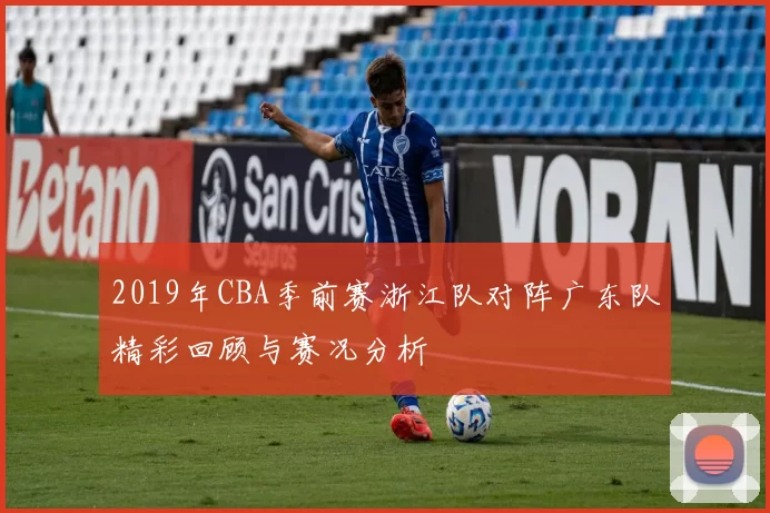 2019年CBA季前赛浙江队对阵广东队精彩回顾与赛况分析