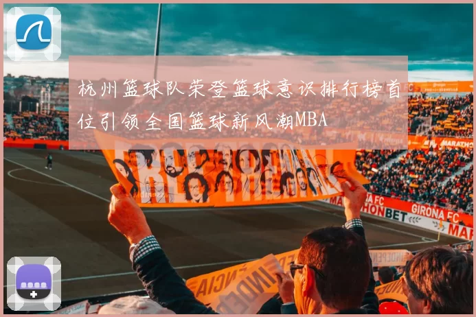 杭州篮球队荣登篮球意识排行榜首位引领全国篮球新风潮MBA