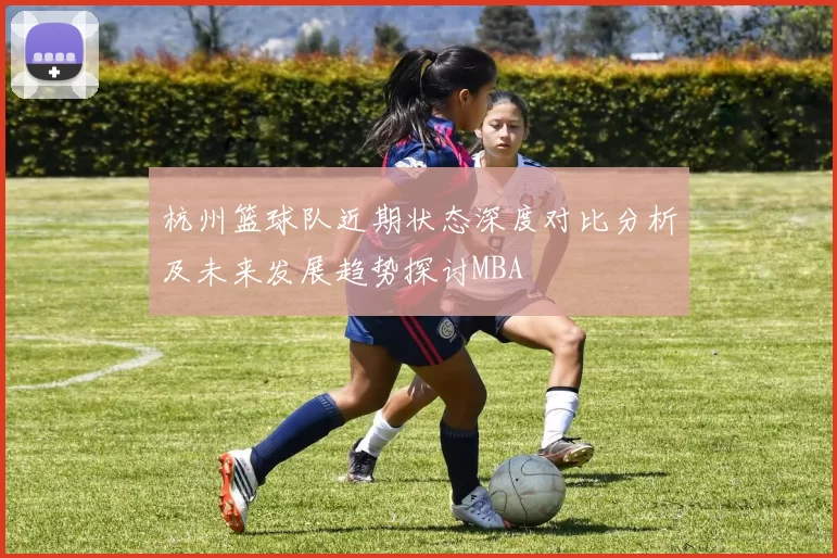 杭州篮球队近期状态深度对比分析及未来发展趋势探讨MBA