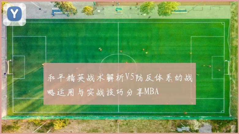 和平精英战术解析V5防反体系的战略运用与实战技巧分享MBA