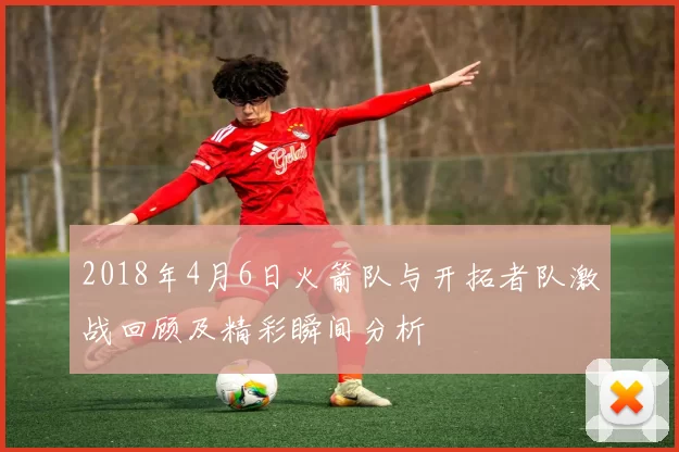 2018年4月6日火箭队与开拓者队激战回顾及精彩瞬间分析