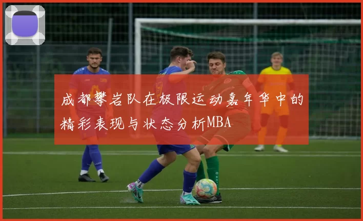 成都攀岩队在极限运动嘉年华中的精彩表现与状态分析MBA