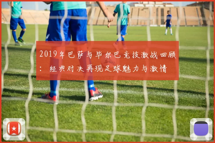 2019年巴萨与毕尔巴竞技激战回顾：经典对决再现足球魅力与激情
