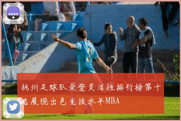 杭州足球队荣登灵活性排行榜第十名展现出色竞技水平MBA