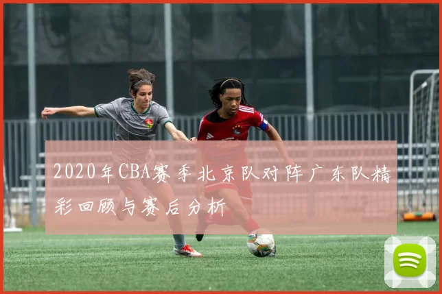 2020年CBA赛季北京队对阵广东队精彩回顾与赛后分析