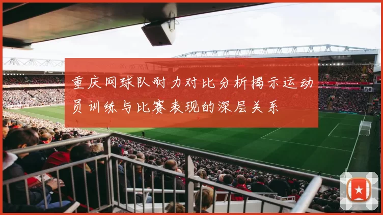 重庆网球队耐力对比分析揭示运动员训练与比赛表现的深层关系