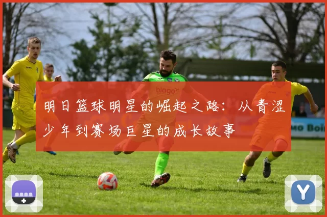明日篮球明星的崛起之路：从青涩少年到赛场巨星的成长故事