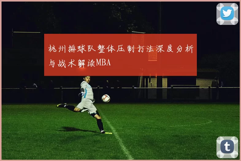 杭州排球队整体压制打法深度分析与战术解读MBA