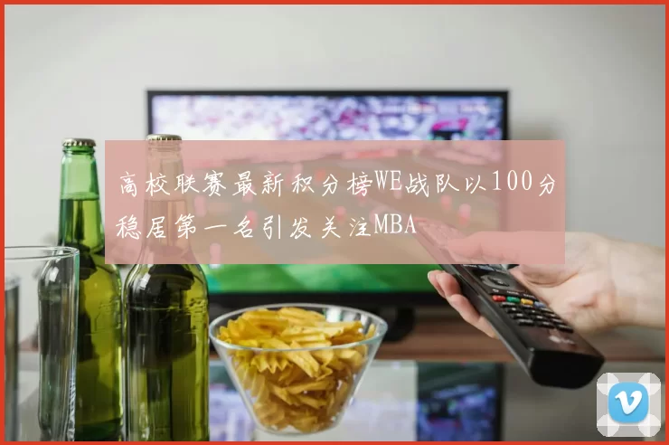高校联赛最新积分榜WE战队以100分稳居第一名引发关注MBA